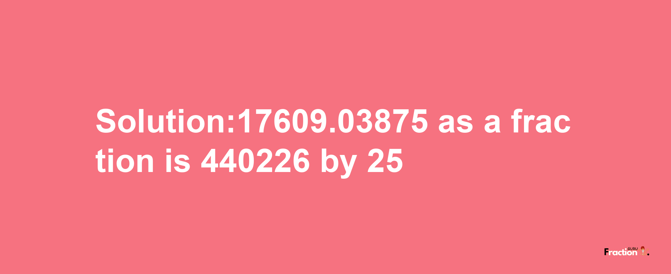 Solution:17609.03875 as a fraction is 440226/25