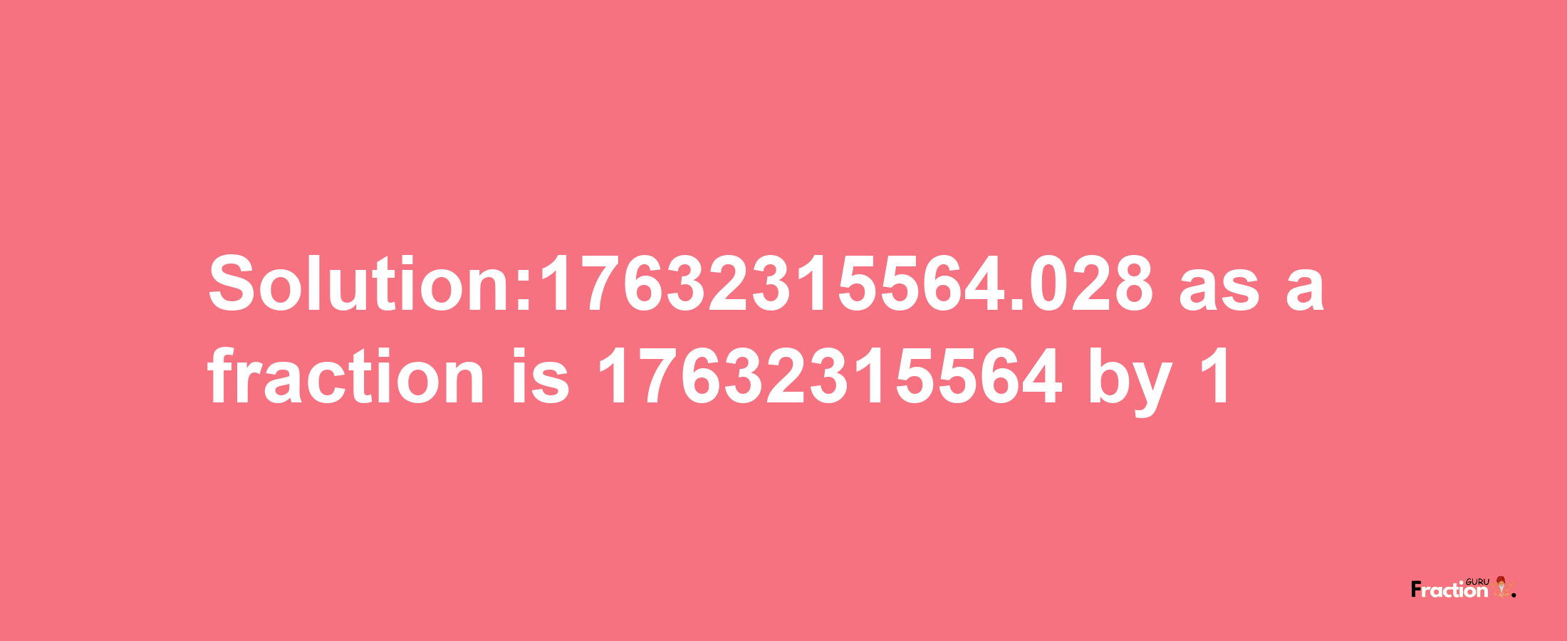 Solution:17632315564.028 as a fraction is 17632315564/1