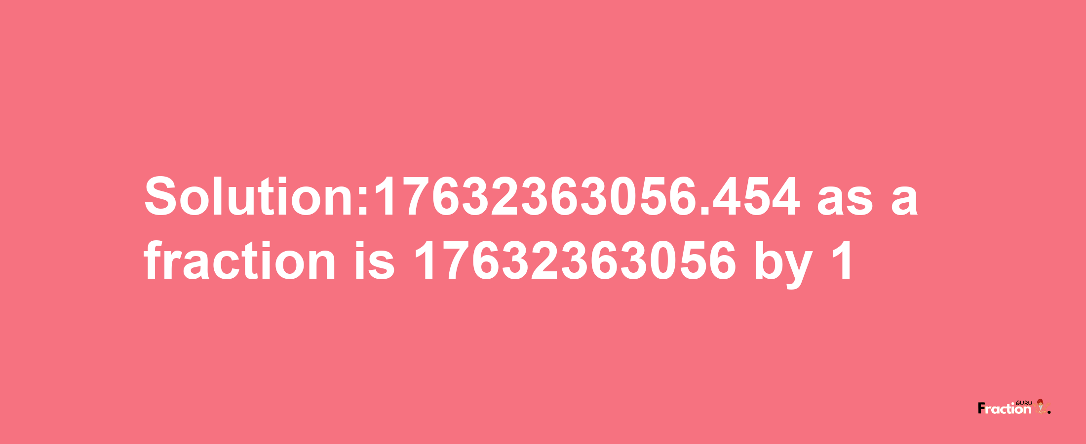 Solution:17632363056.454 as a fraction is 17632363056/1