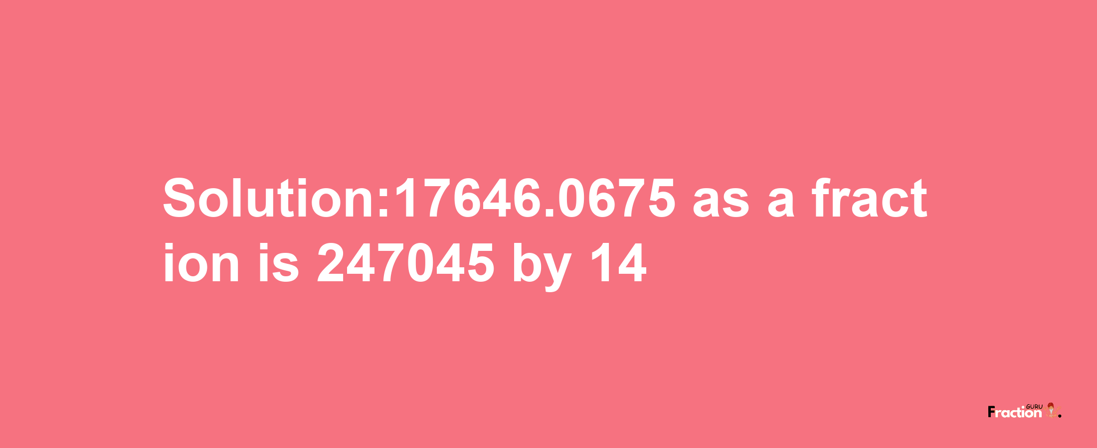 Solution:17646.0675 as a fraction is 247045/14