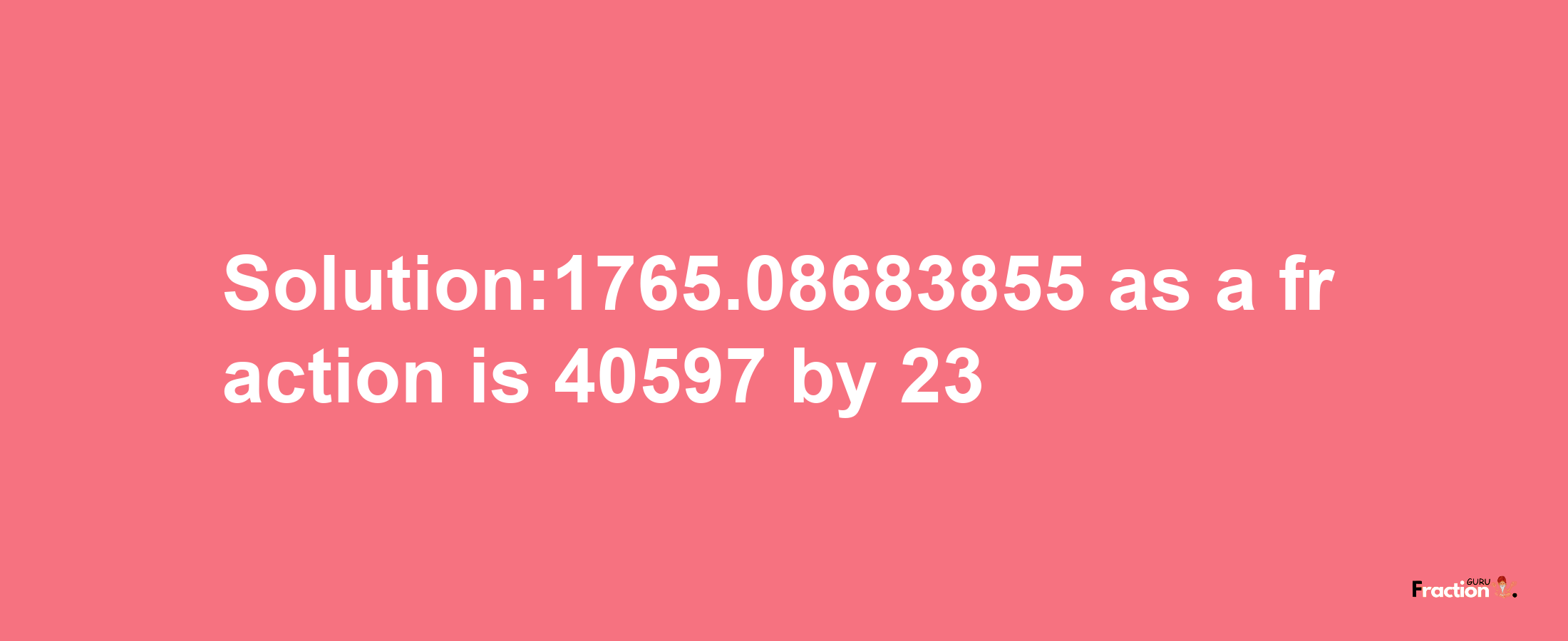 Solution:1765.08683855 as a fraction is 40597/23