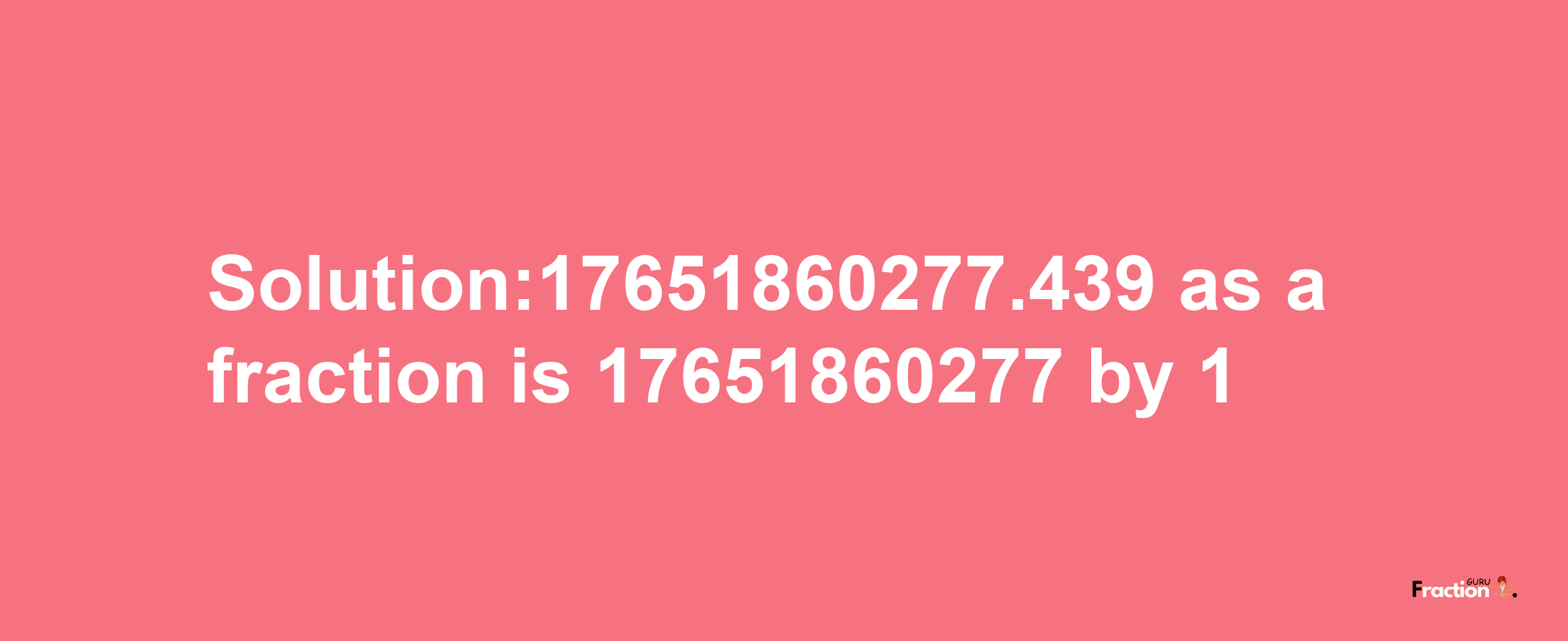 Solution:17651860277.439 as a fraction is 17651860277/1