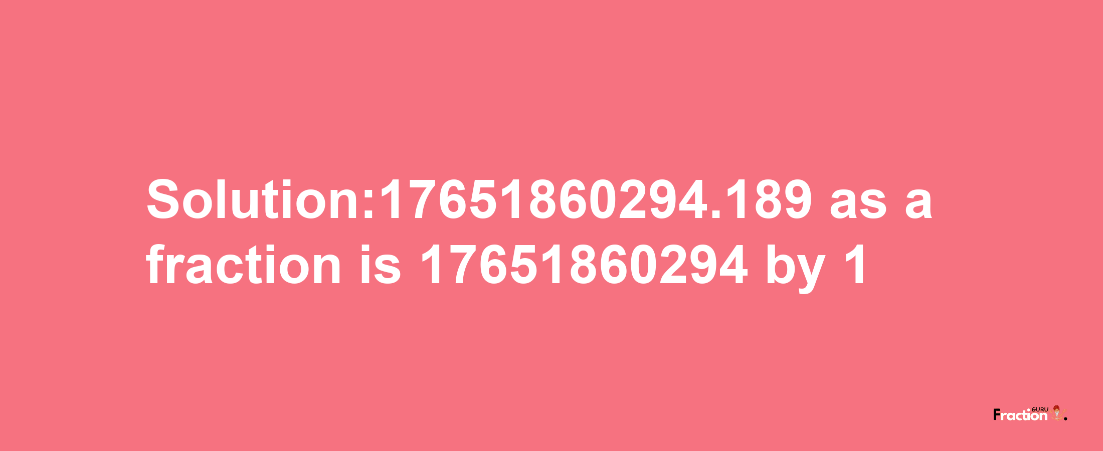 Solution:17651860294.189 as a fraction is 17651860294/1