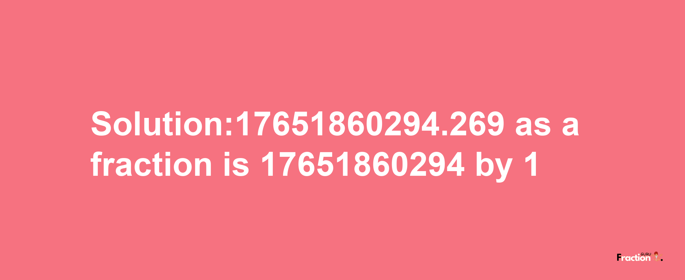 Solution:17651860294.269 as a fraction is 17651860294/1