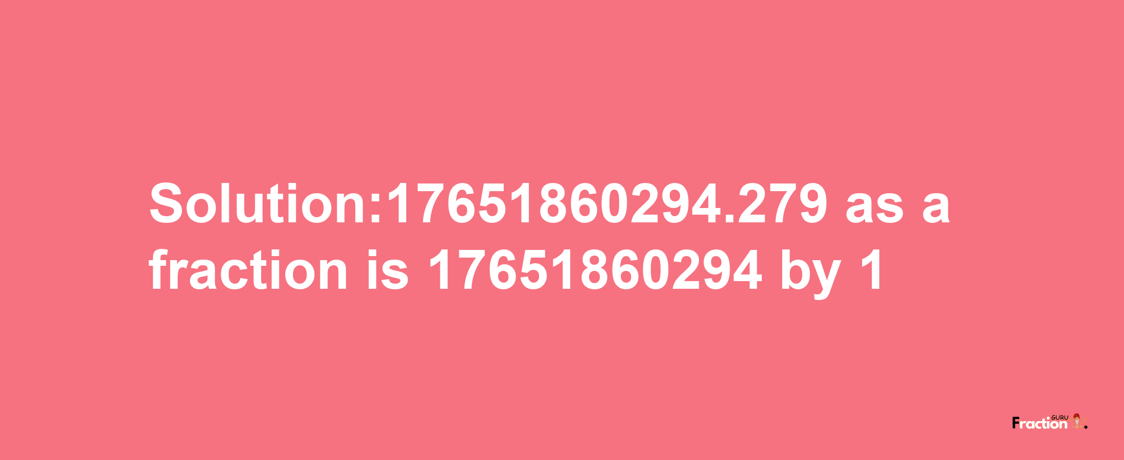 Solution:17651860294.279 as a fraction is 17651860294/1