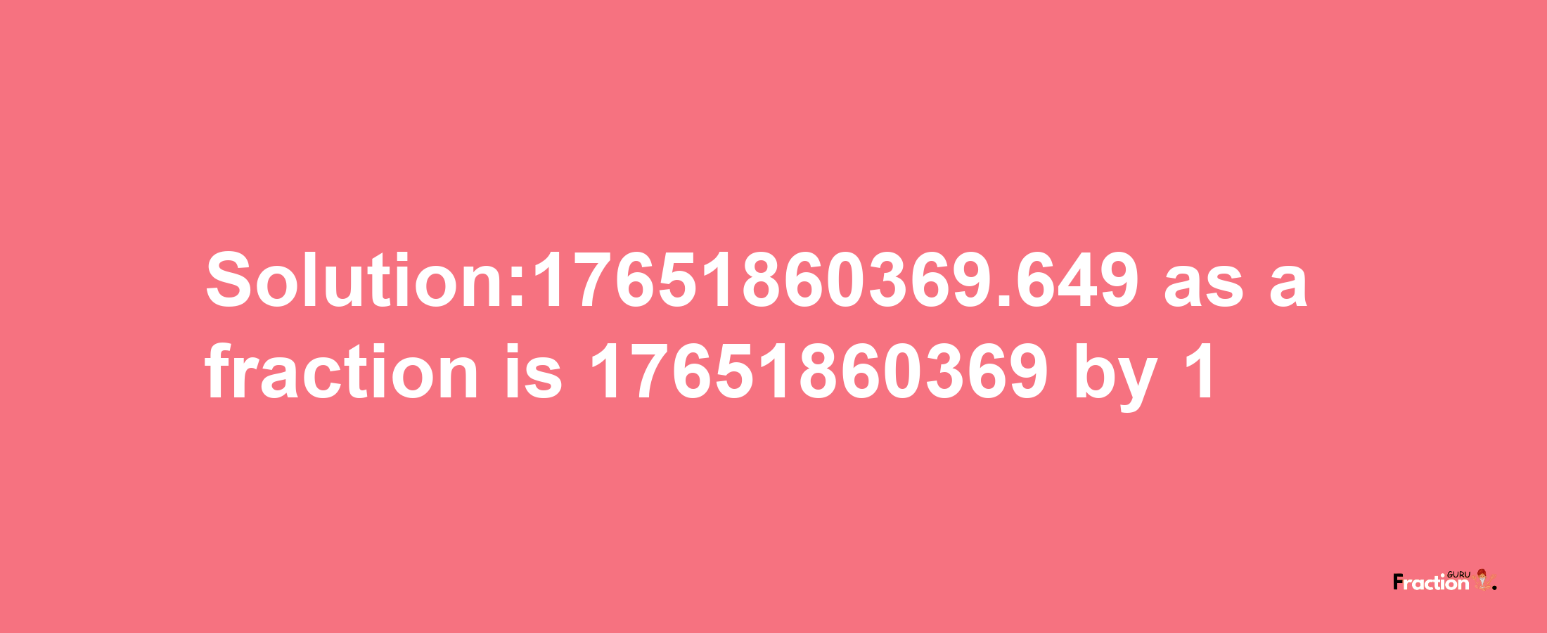 Solution:17651860369.649 as a fraction is 17651860369/1