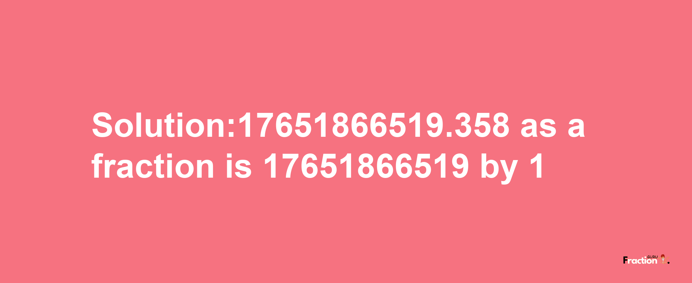 Solution:17651866519.358 as a fraction is 17651866519/1