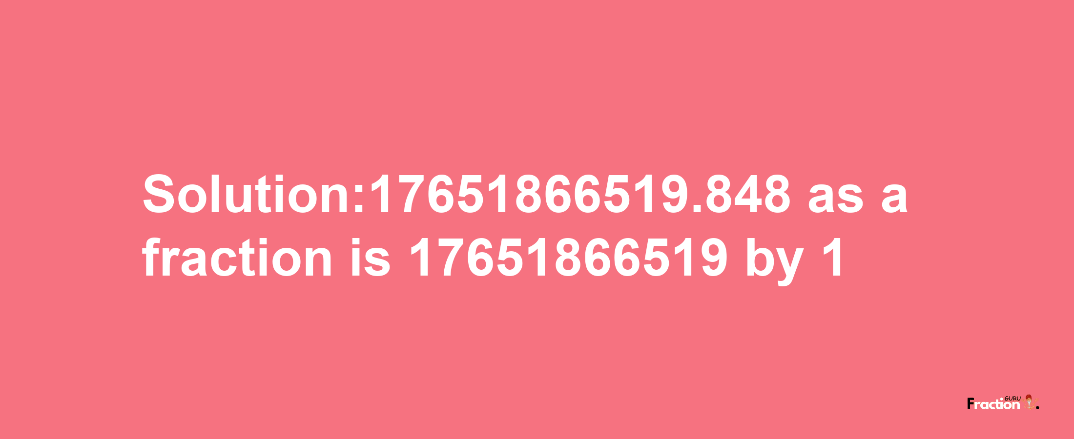 Solution:17651866519.848 as a fraction is 17651866519/1