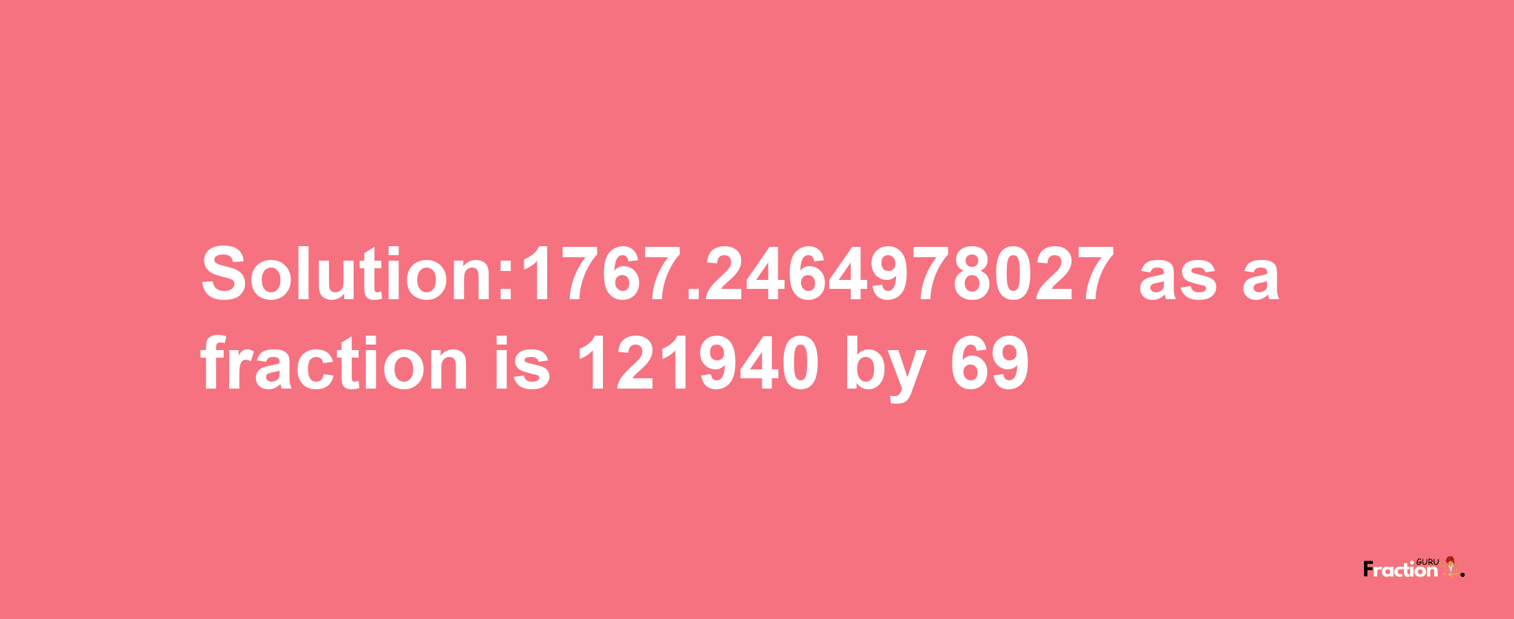 Solution:1767.2464978027 as a fraction is 121940/69