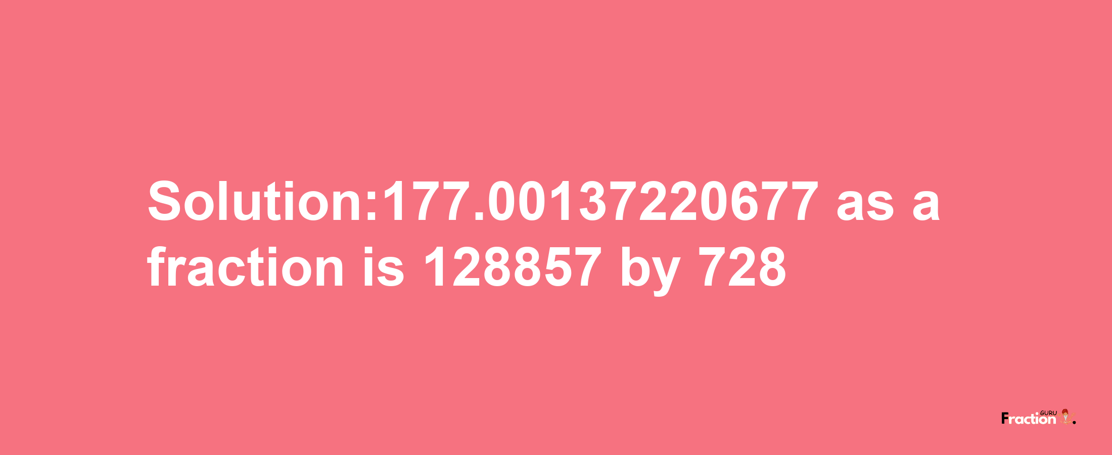 Solution:177.00137220677 as a fraction is 128857/728