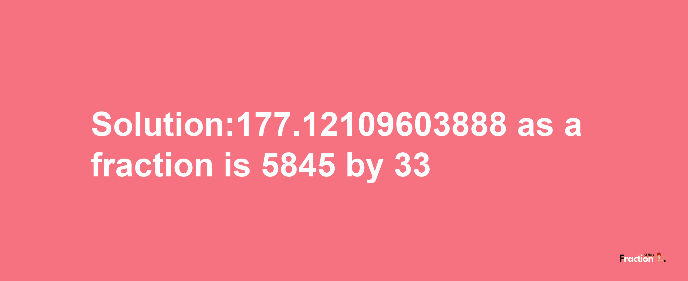 Solution:177.12109603888 as a fraction is 5845/33