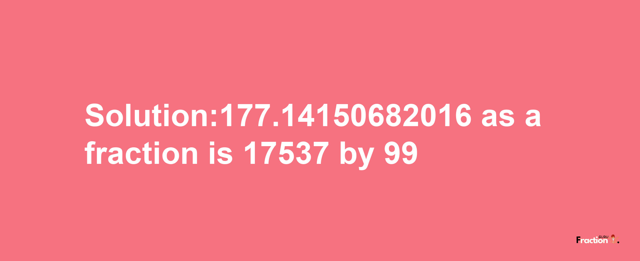 Solution:177.14150682016 as a fraction is 17537/99