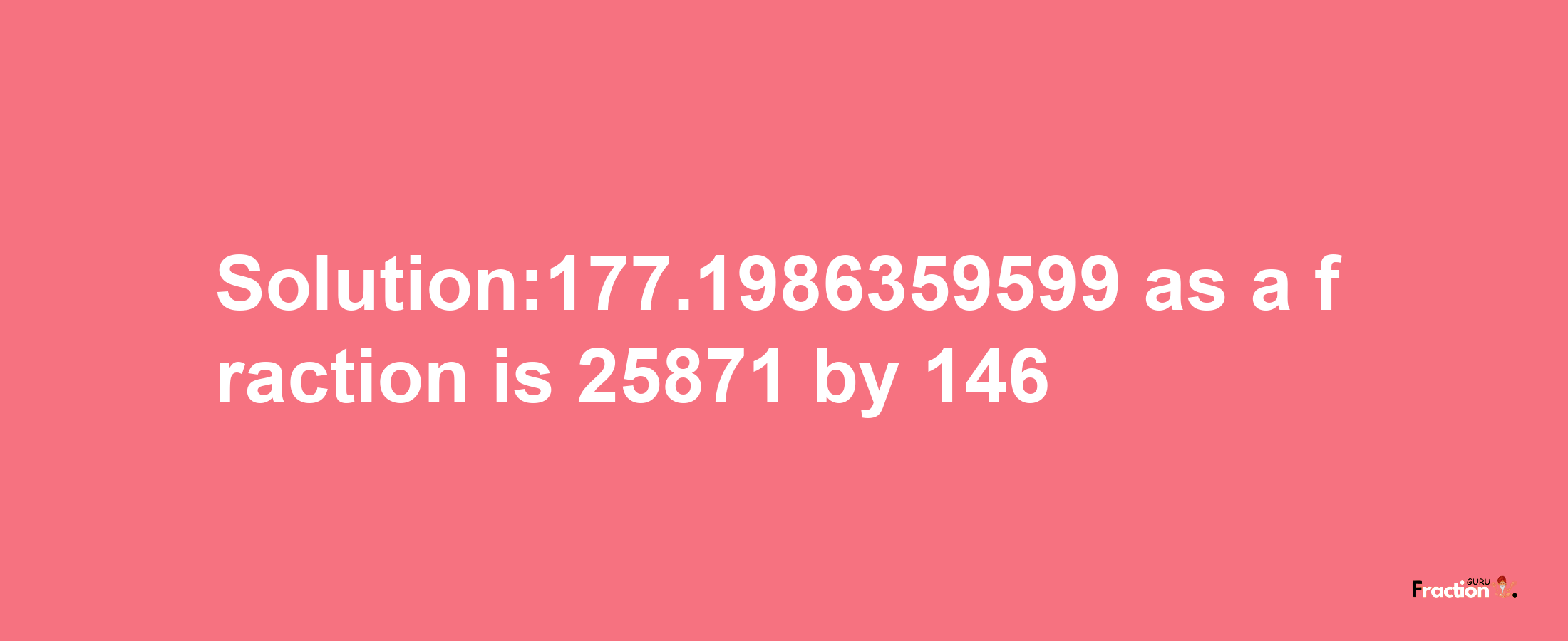 Solution:177.1986359599 as a fraction is 25871/146