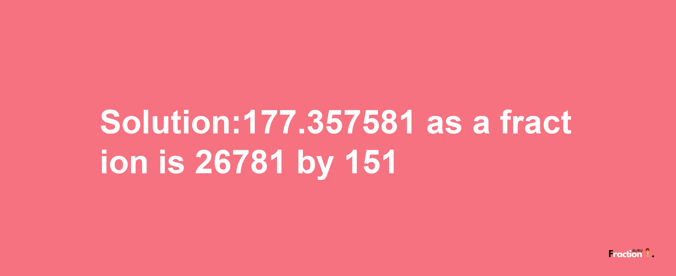 Solution:177.357581 as a fraction is 26781/151