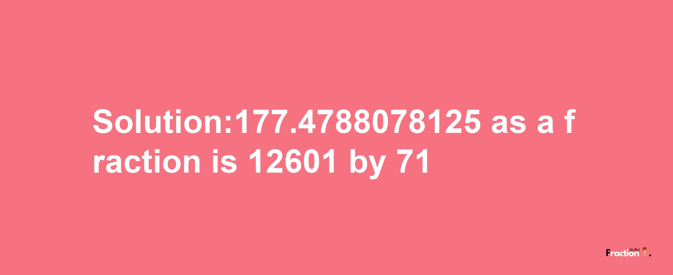 Solution:177.4788078125 as a fraction is 12601/71