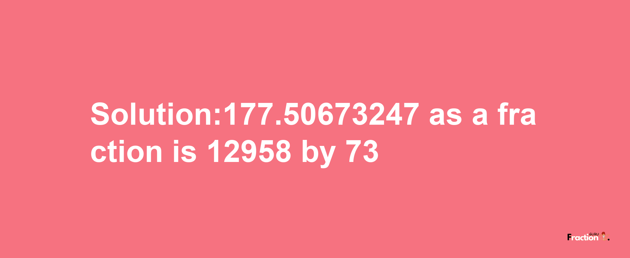 Solution:177.50673247 as a fraction is 12958/73