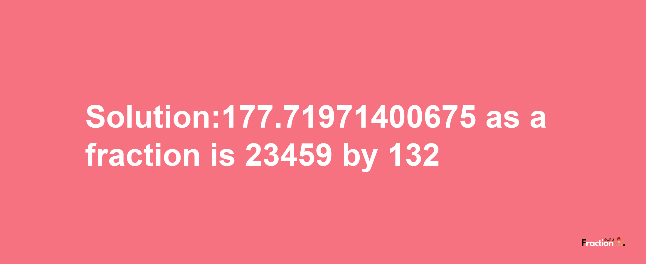 Solution:177.71971400675 as a fraction is 23459/132