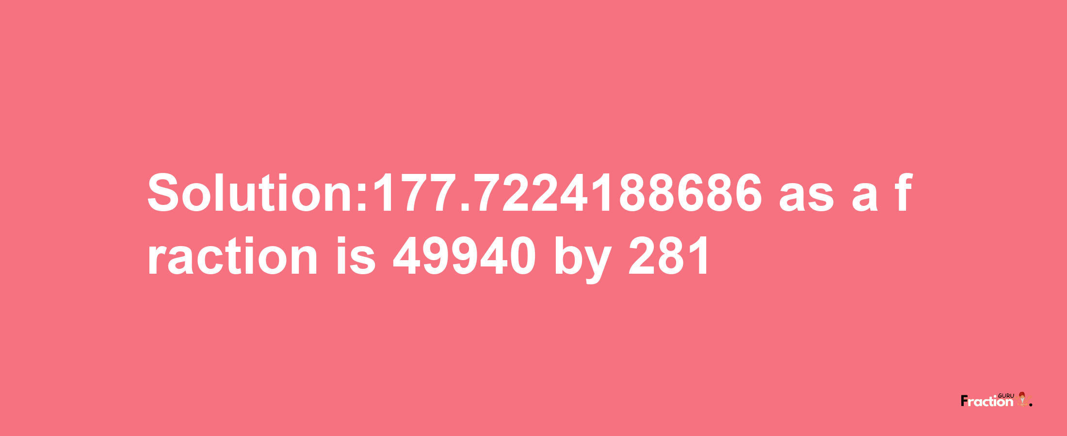 Solution:177.7224188686 as a fraction is 49940/281