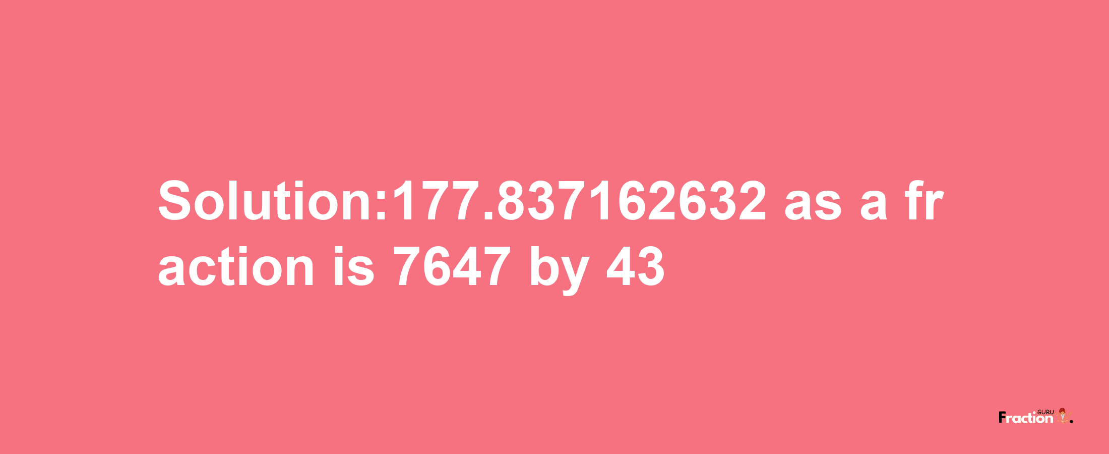 Solution:177.837162632 as a fraction is 7647/43