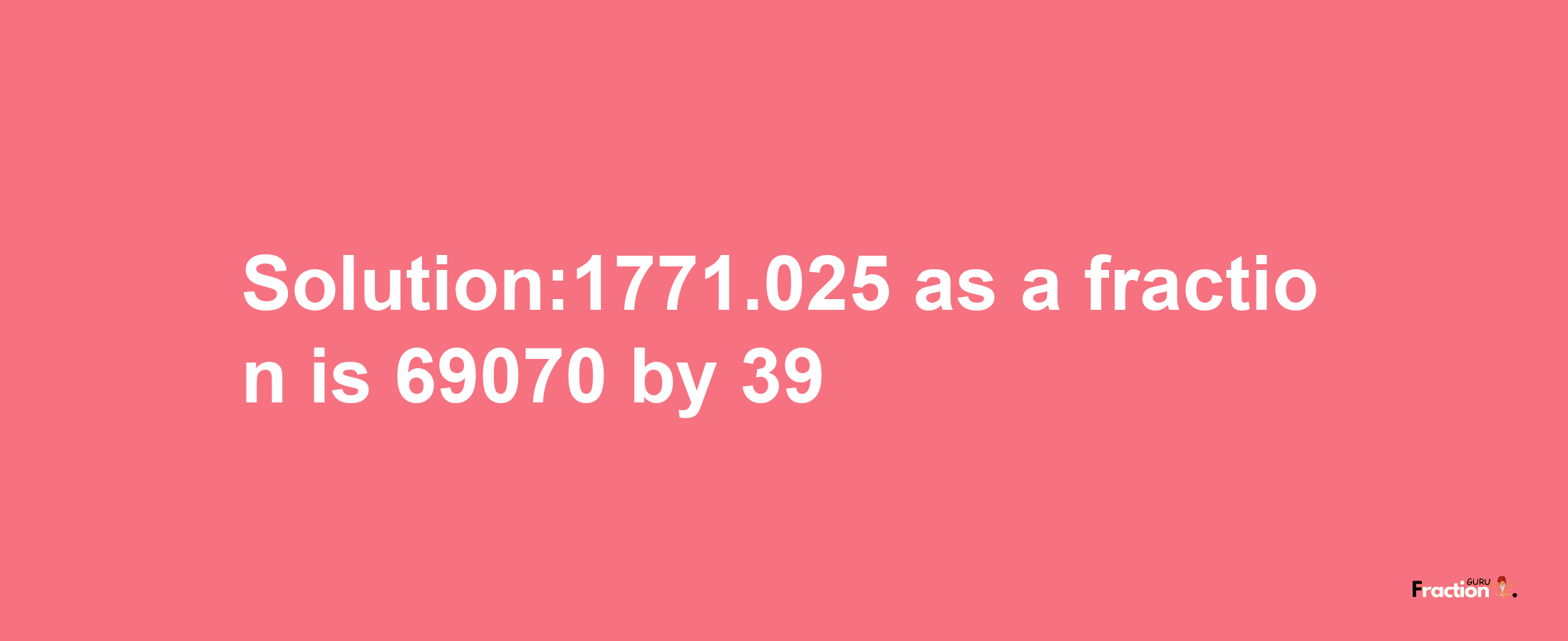 Solution:1771.025 as a fraction is 69070/39