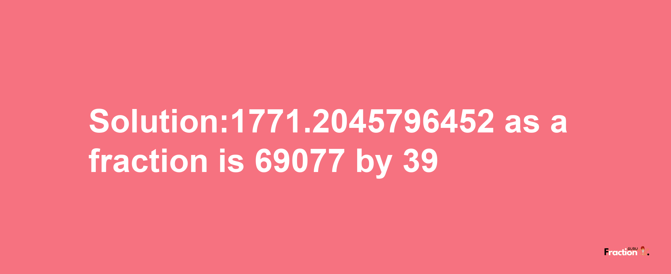 Solution:1771.2045796452 as a fraction is 69077/39