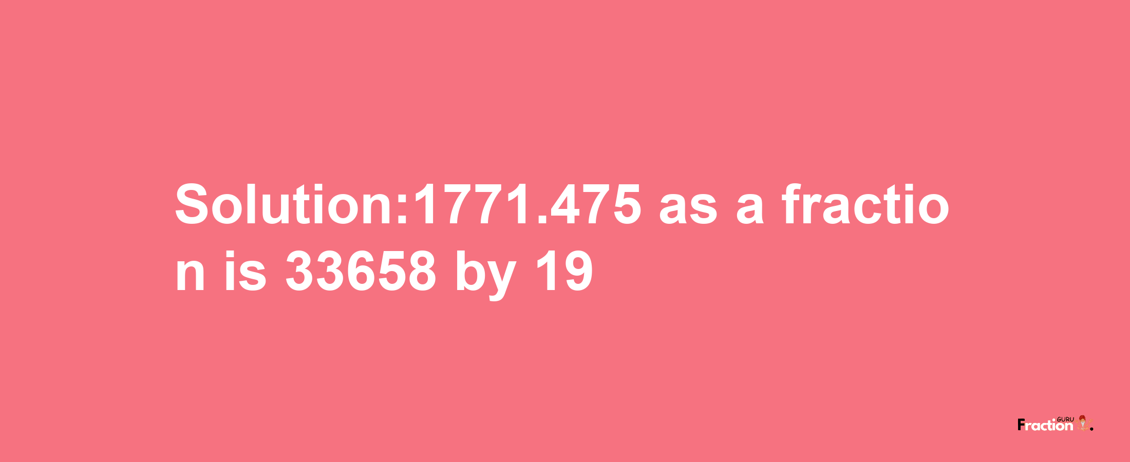 Solution:1771.475 as a fraction is 33658/19