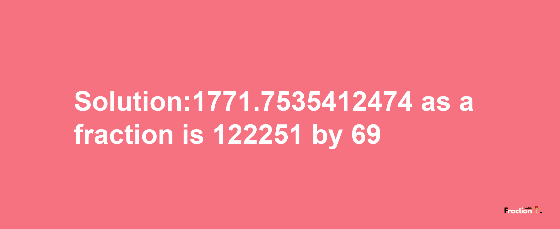 Solution:1771.7535412474 as a fraction is 122251/69