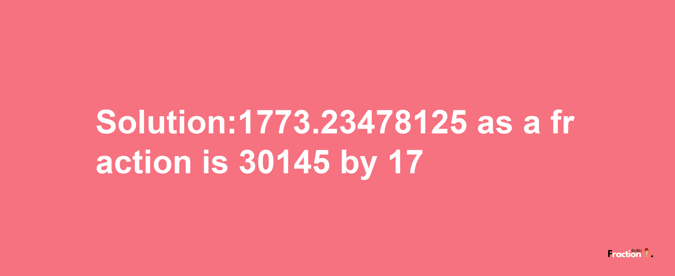 Solution:1773.23478125 as a fraction is 30145/17