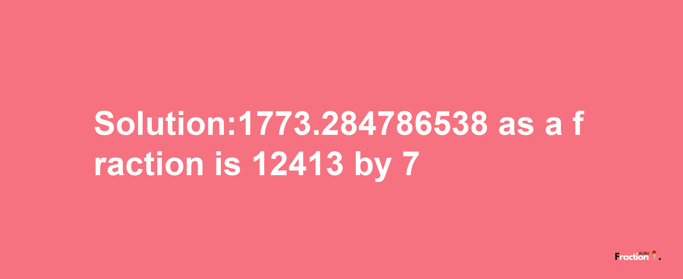 Solution:1773.284786538 as a fraction is 12413/7