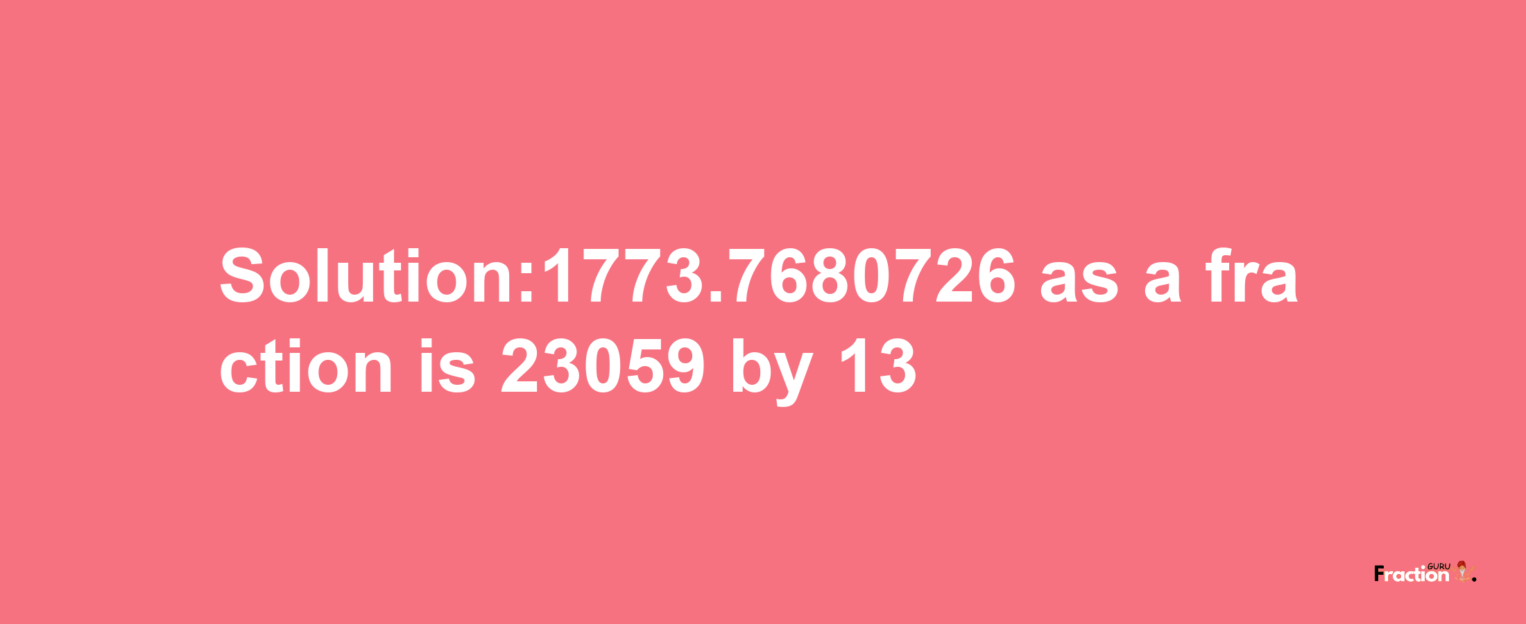 Solution:1773.7680726 as a fraction is 23059/13