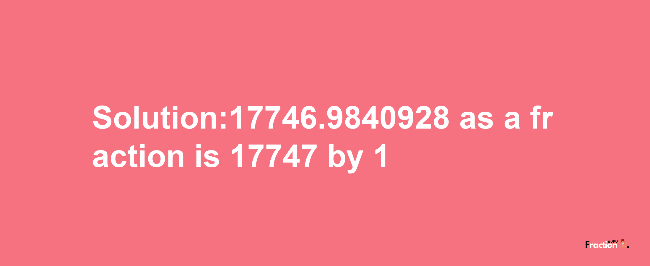 Solution:17746.9840928 as a fraction is 17747/1