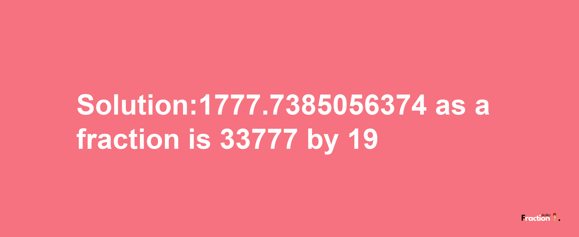 Solution:1777.7385056374 as a fraction is 33777/19