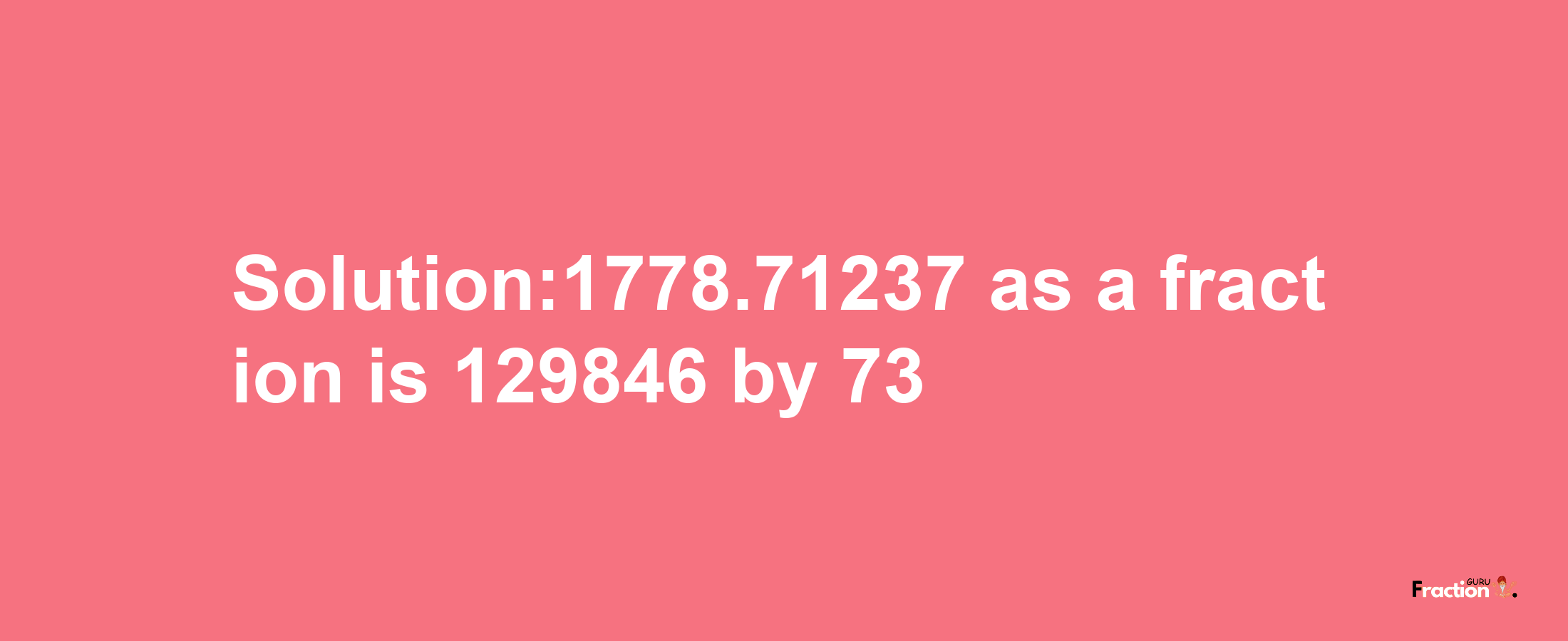 Solution:1778.71237 as a fraction is 129846/73