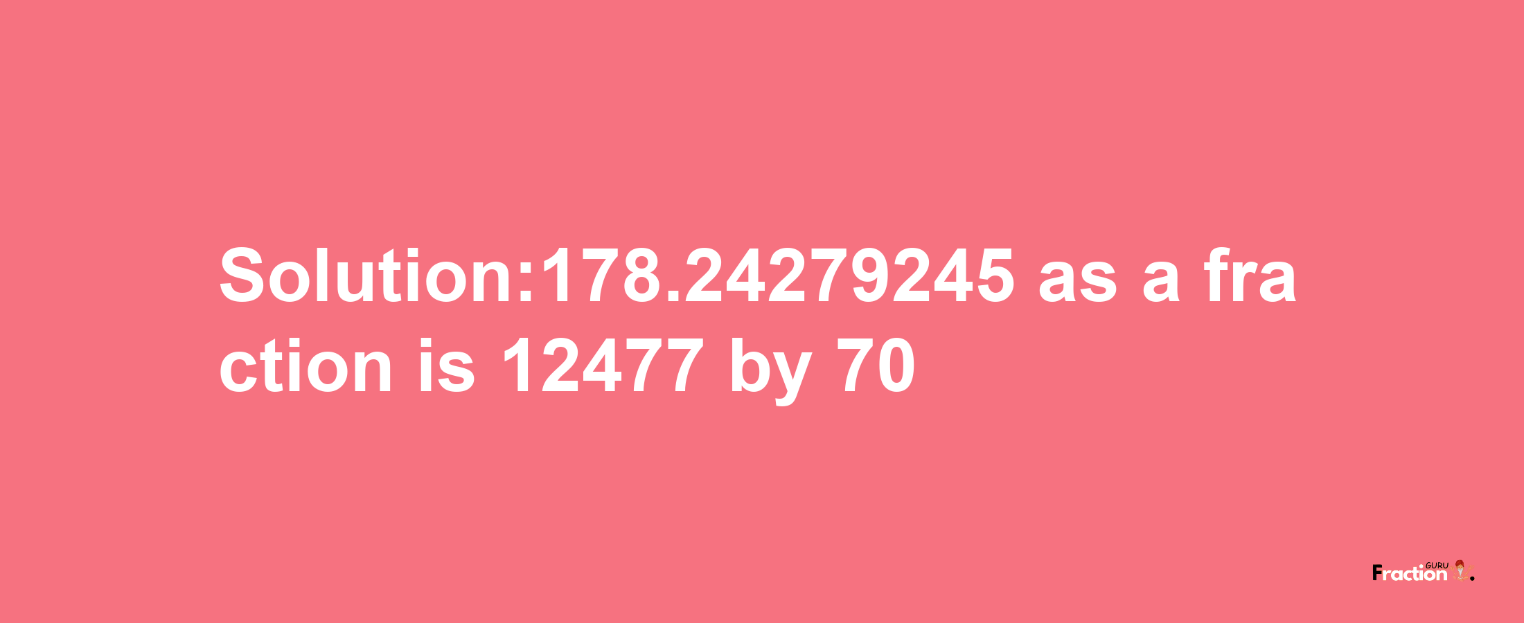 Solution:178.24279245 as a fraction is 12477/70