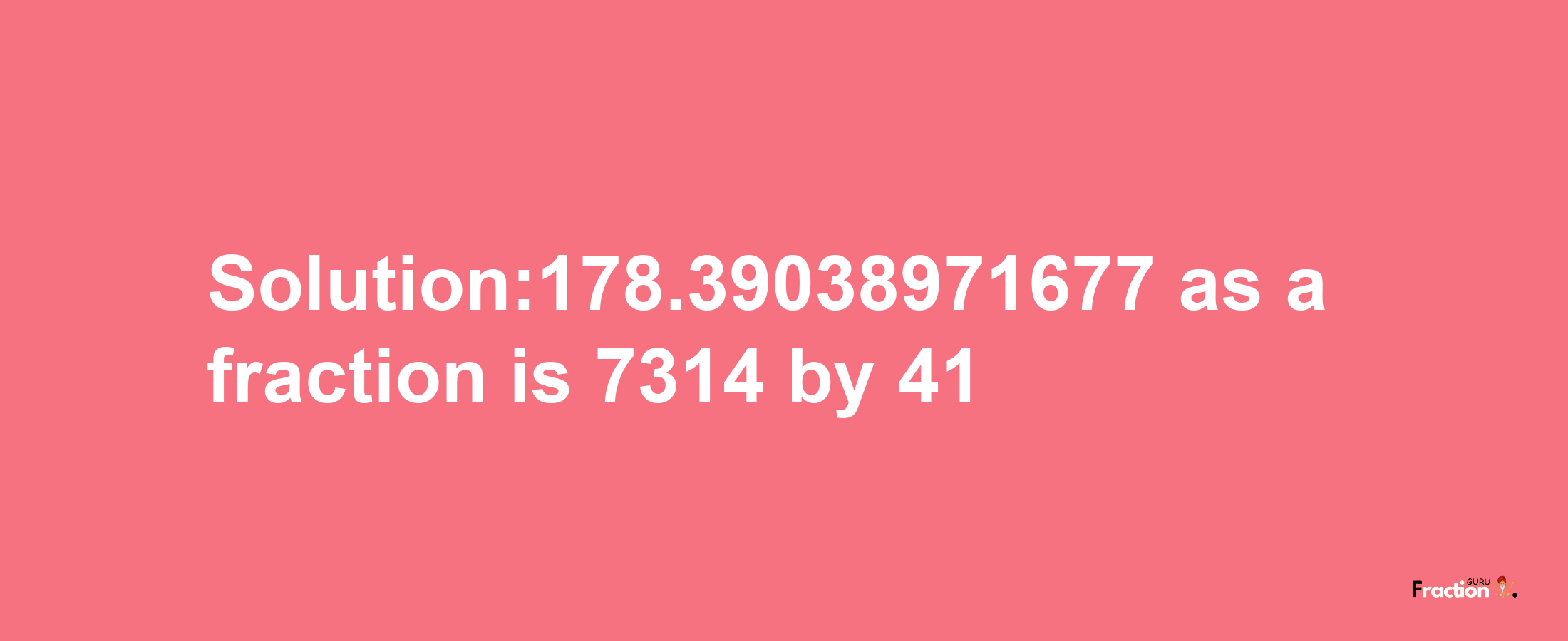 Solution:178.39038971677 as a fraction is 7314/41