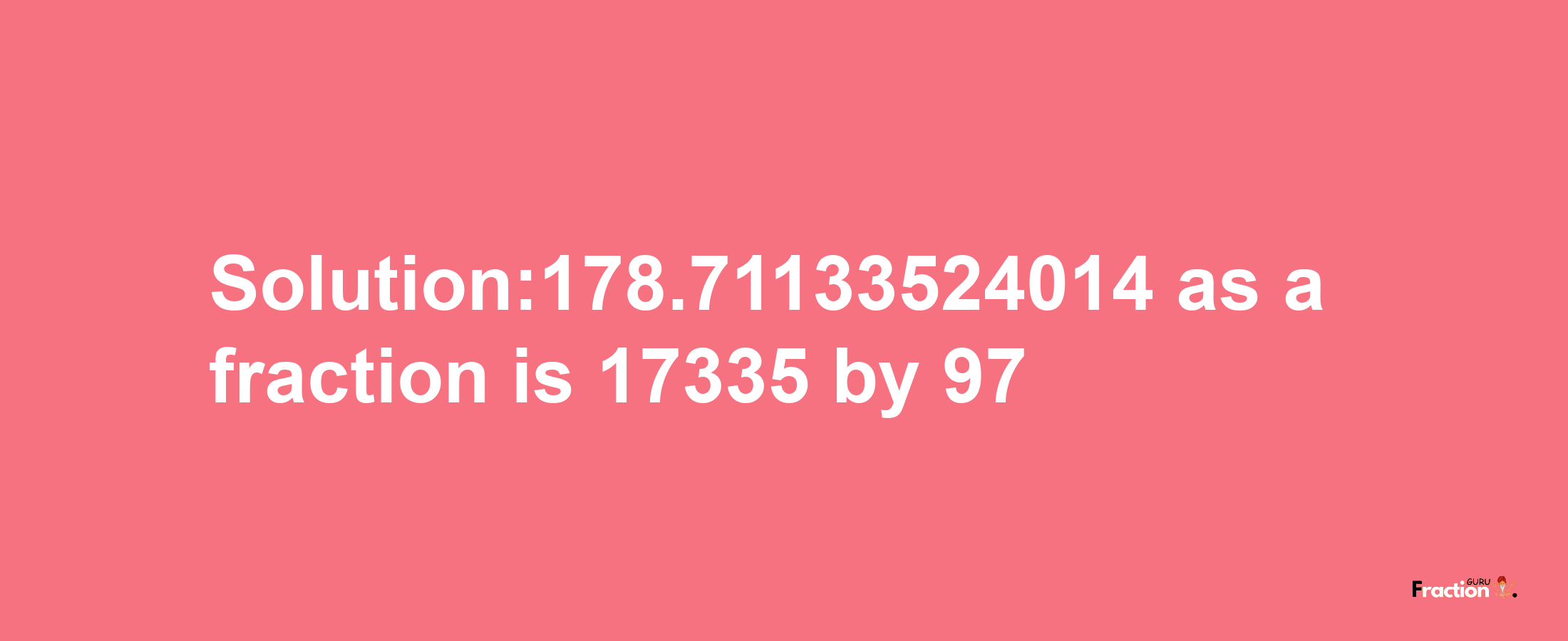 Solution:178.71133524014 as a fraction is 17335/97