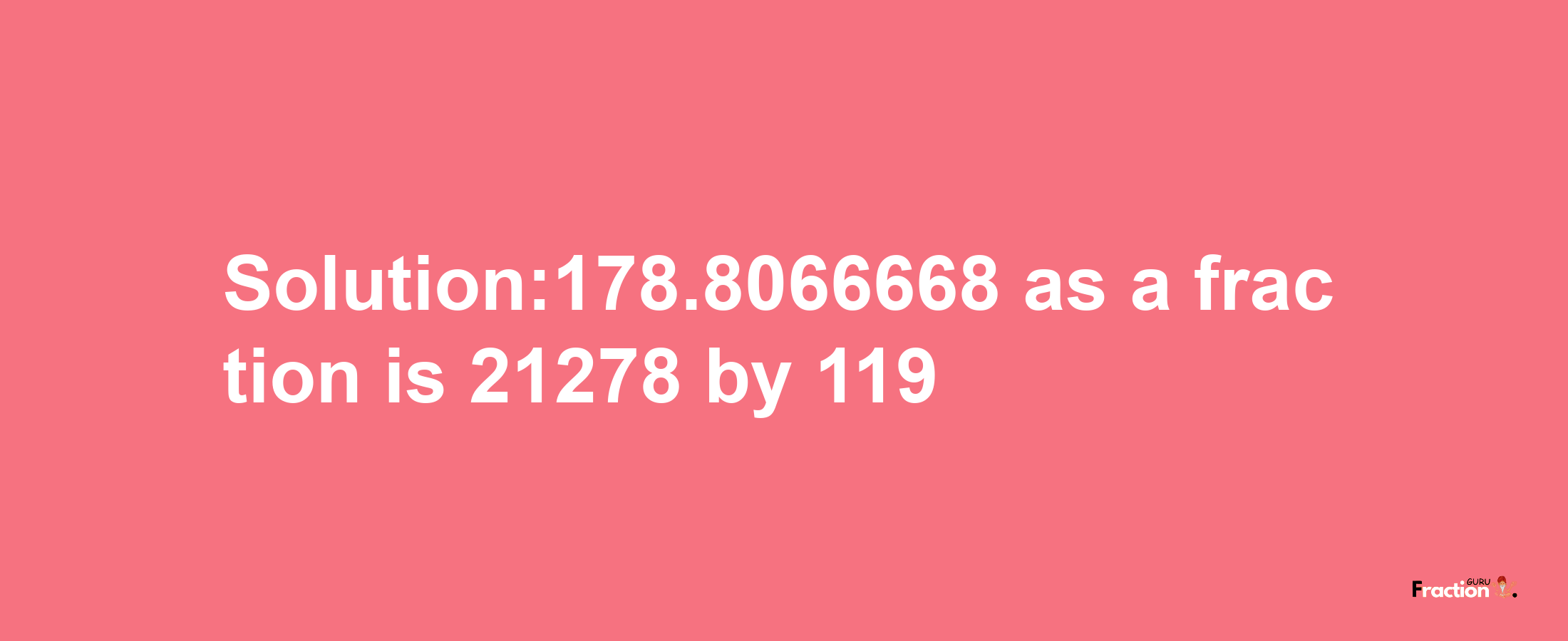 Solution:178.8066668 as a fraction is 21278/119