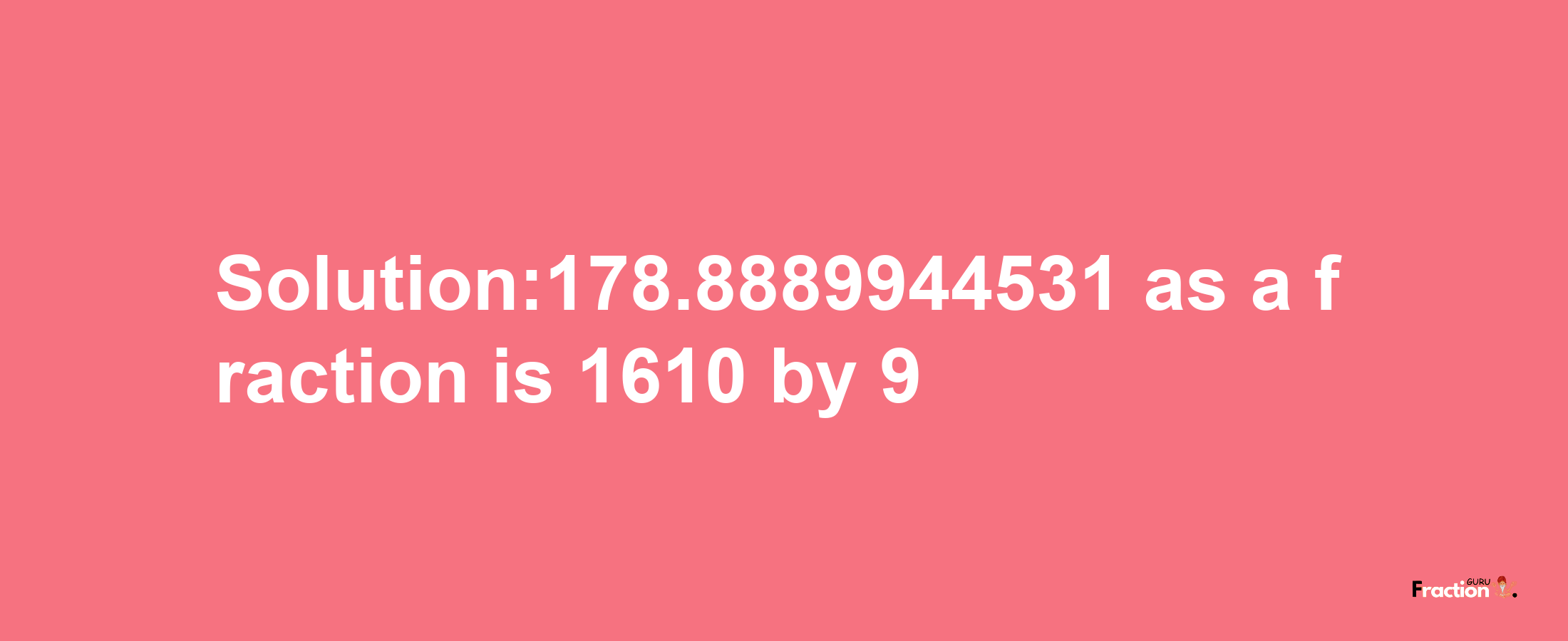 Solution:178.8889944531 as a fraction is 1610/9