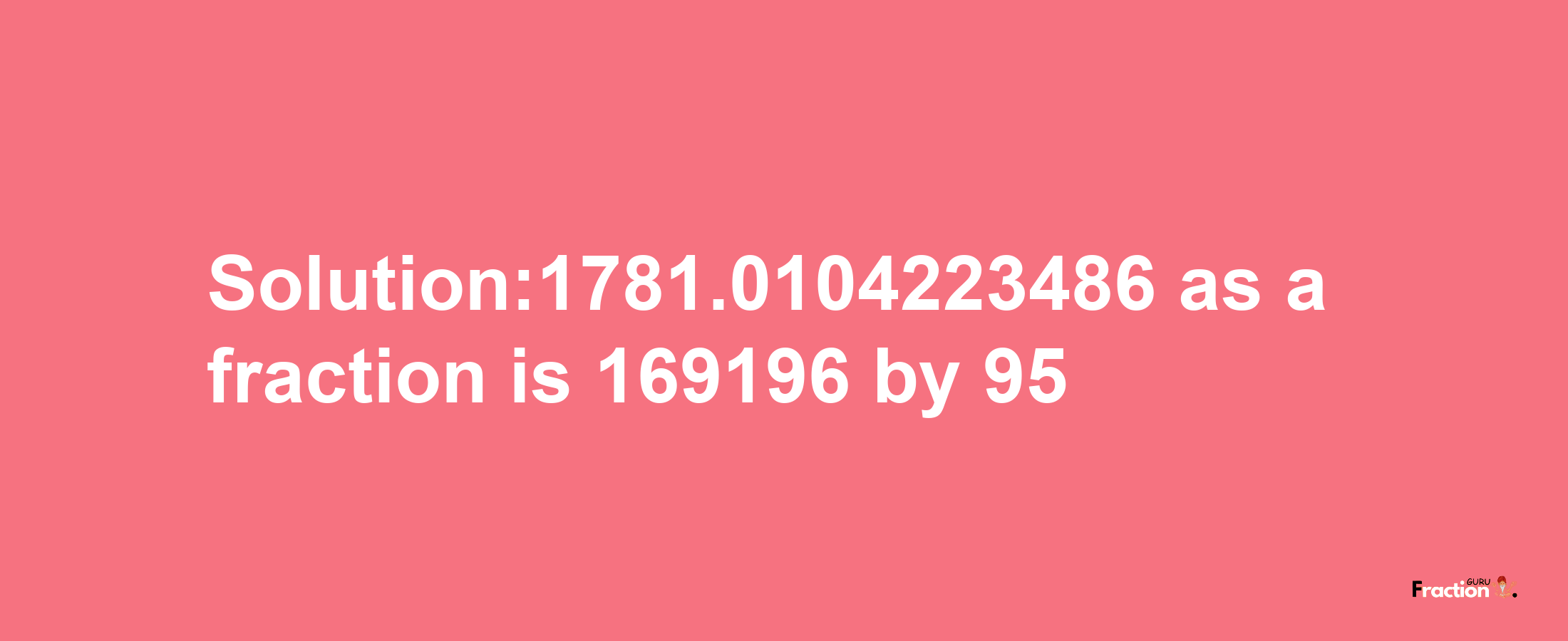 Solution:1781.0104223486 as a fraction is 169196/95