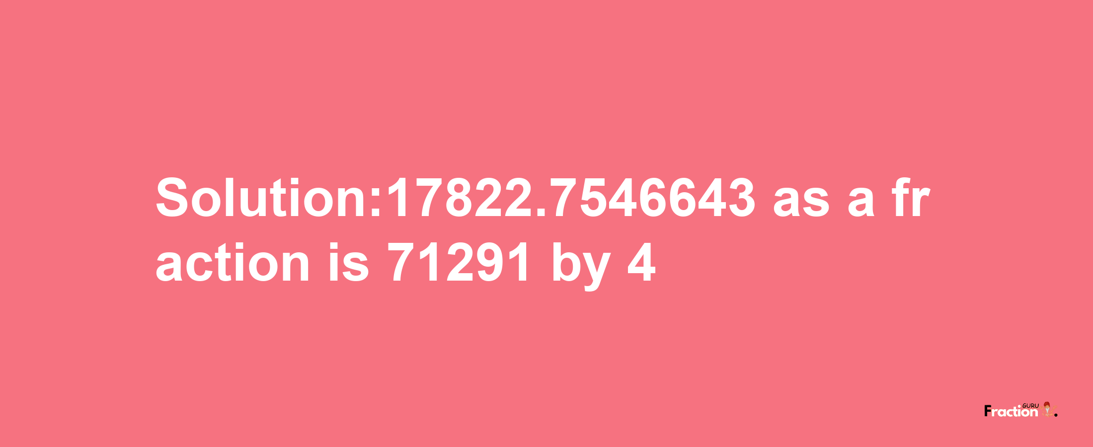 Solution:17822.7546643 as a fraction is 71291/4