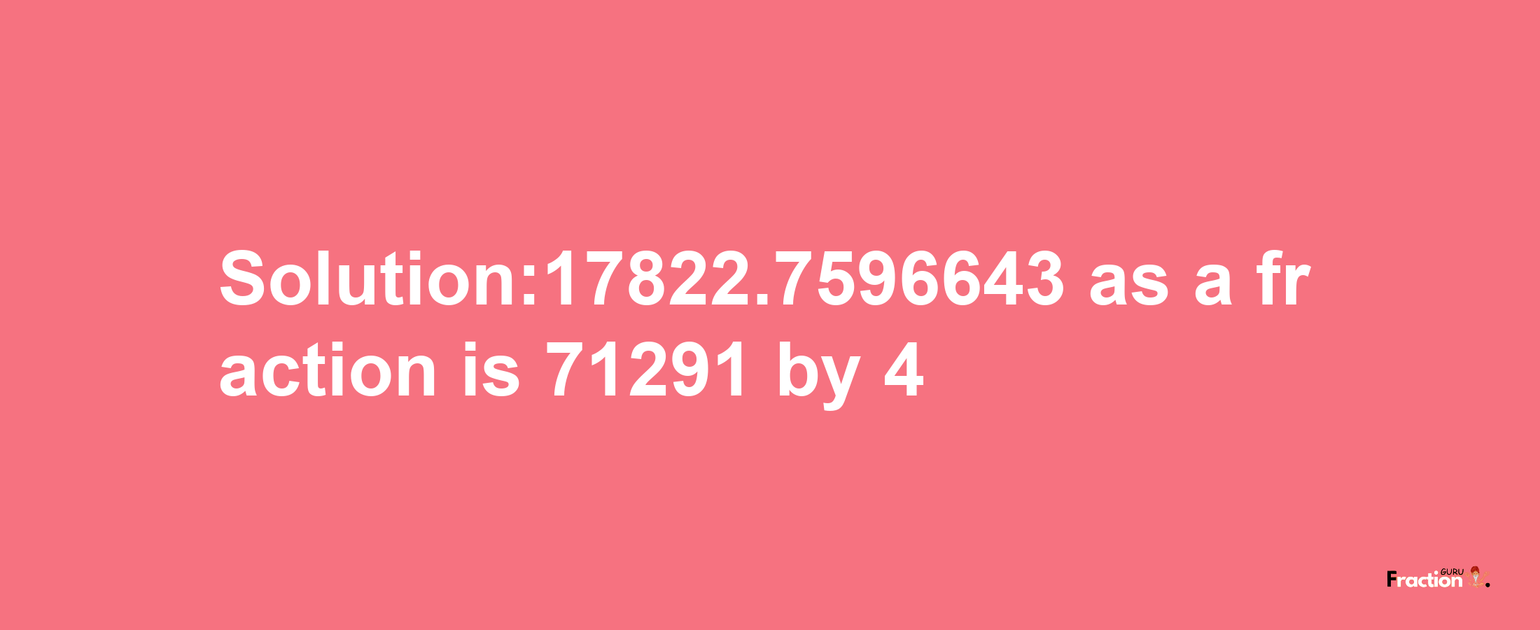 Solution:17822.7596643 as a fraction is 71291/4