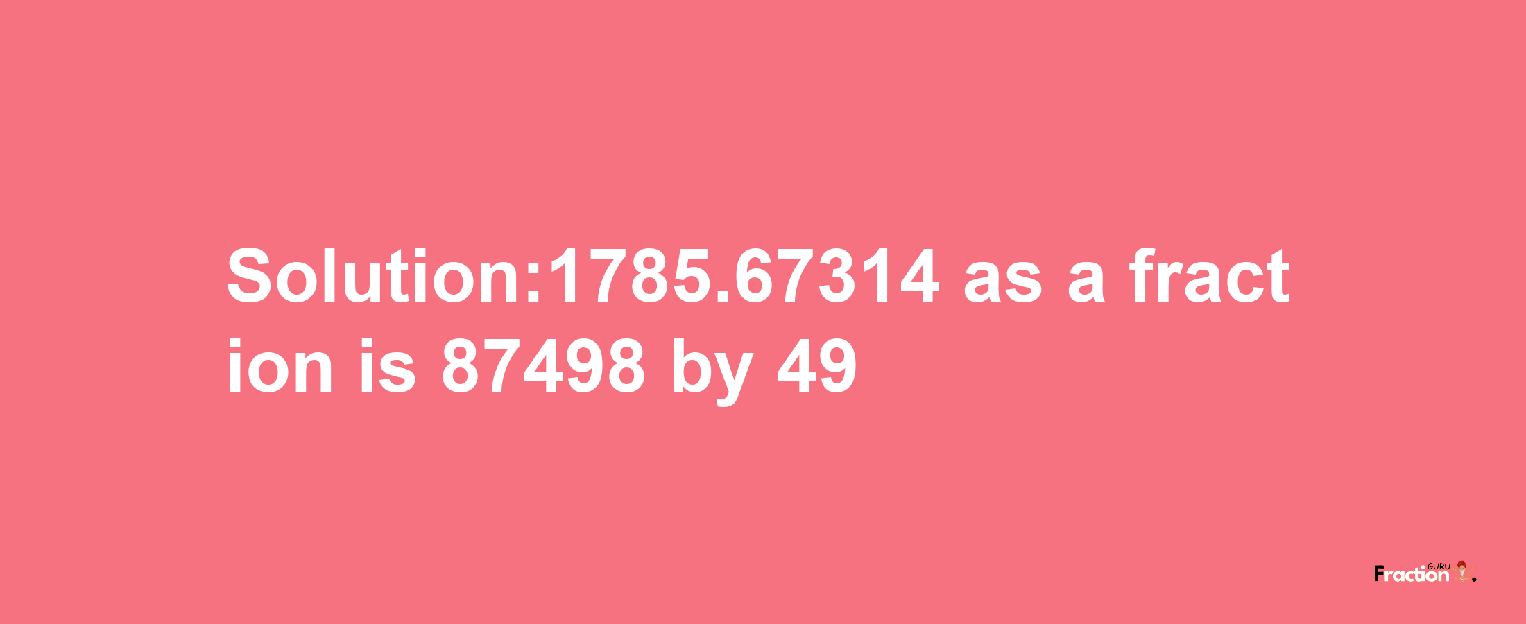 Solution:1785.67314 as a fraction is 87498/49