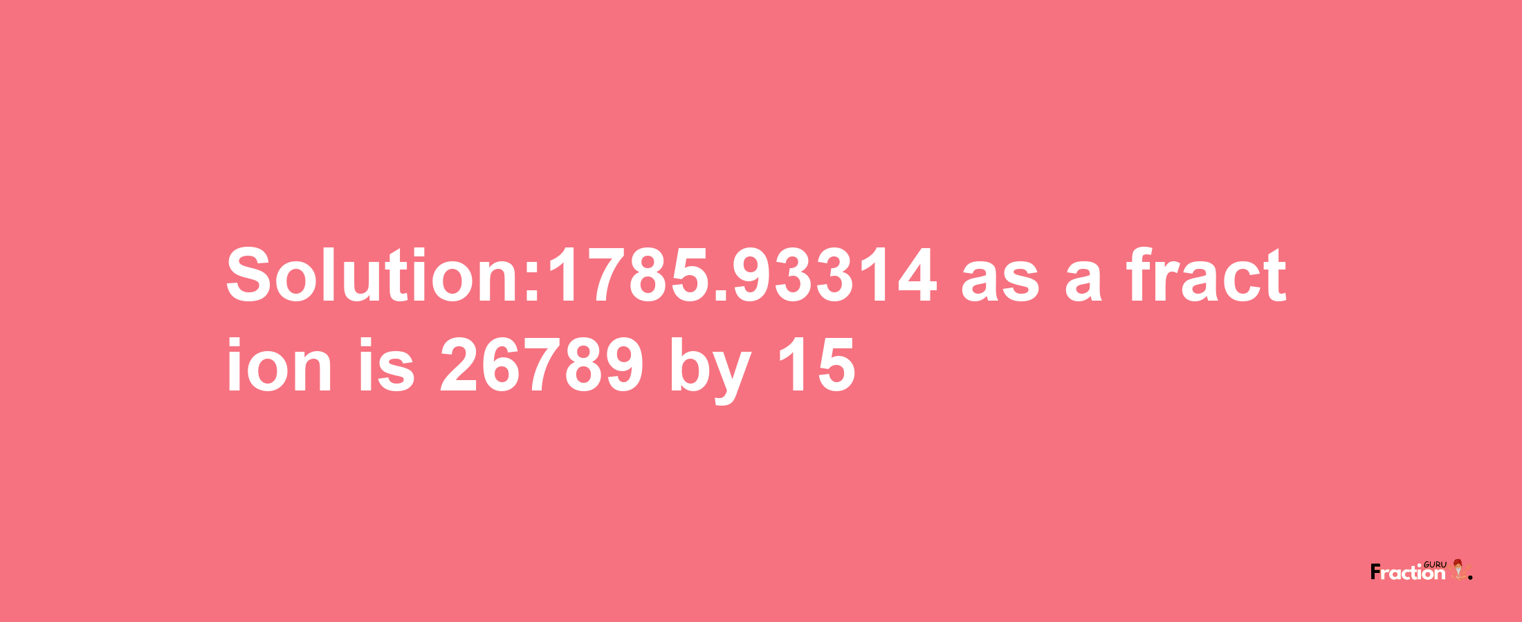 Solution:1785.93314 as a fraction is 26789/15