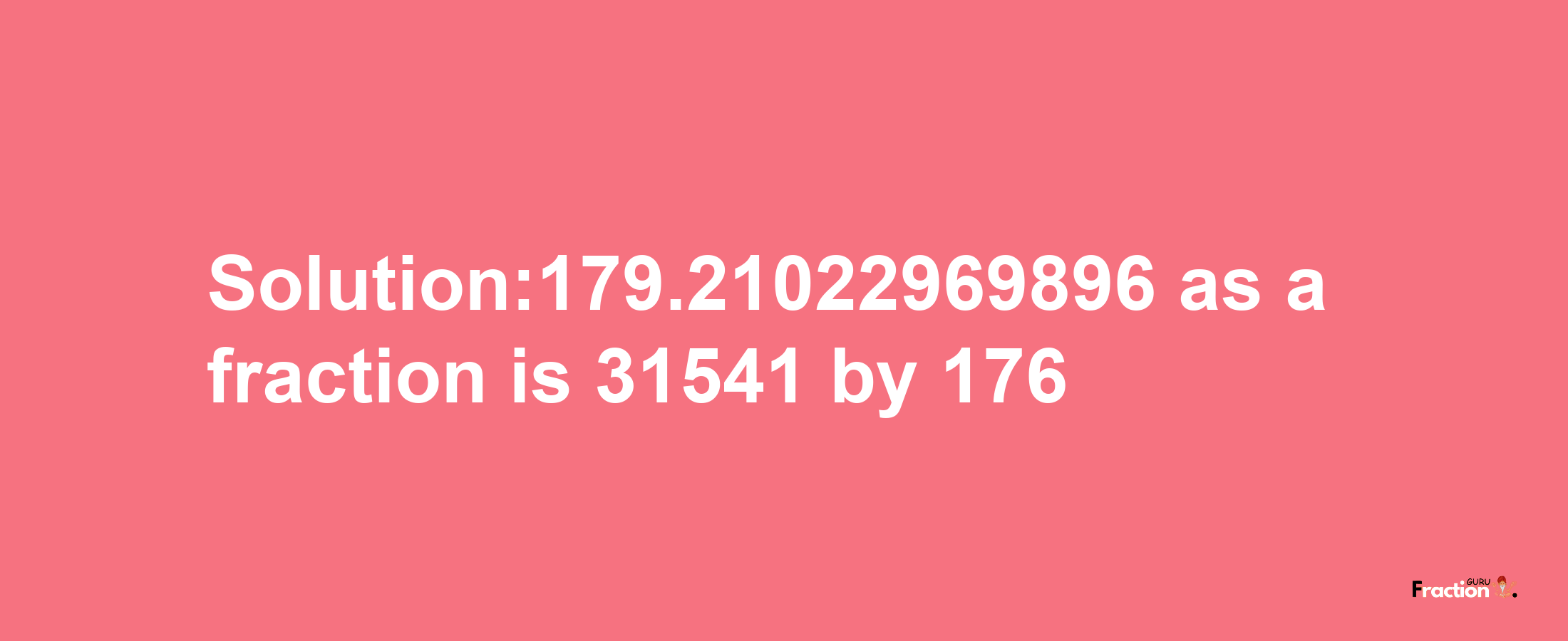 Solution:179.21022969896 as a fraction is 31541/176