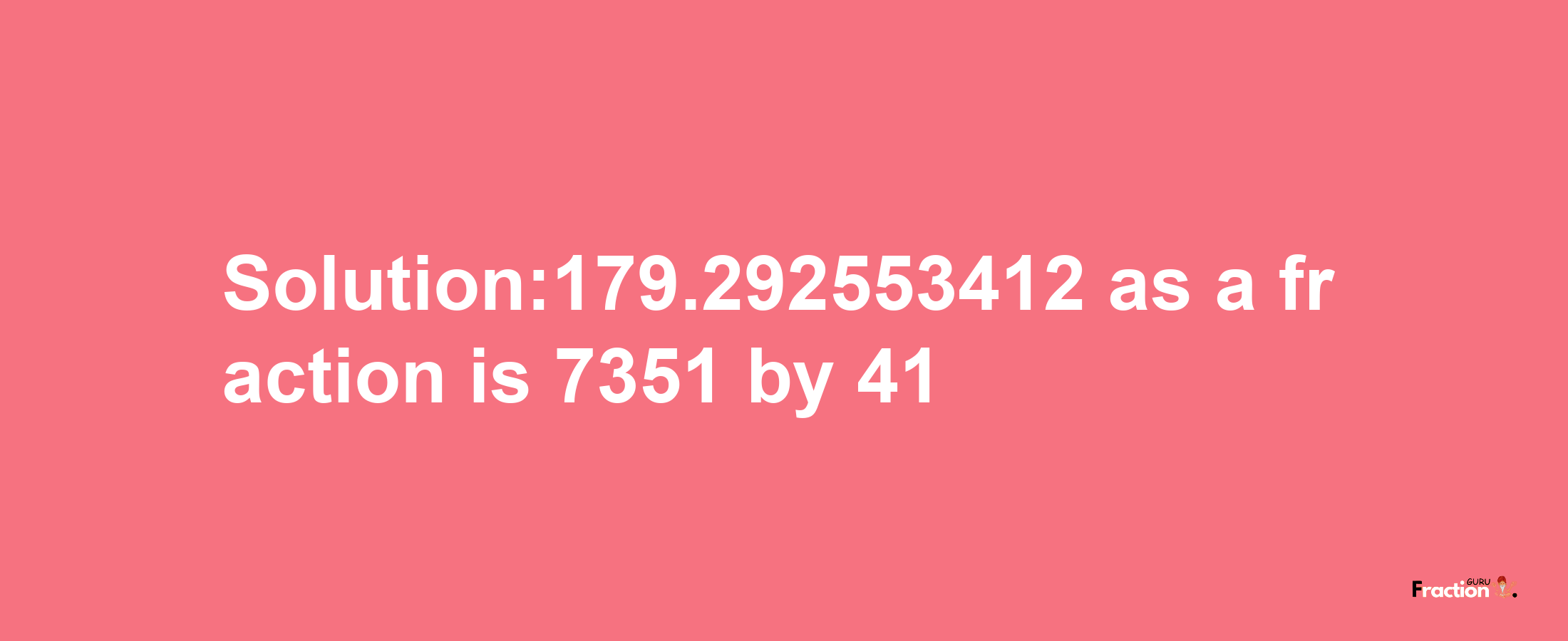 Solution:179.292553412 as a fraction is 7351/41