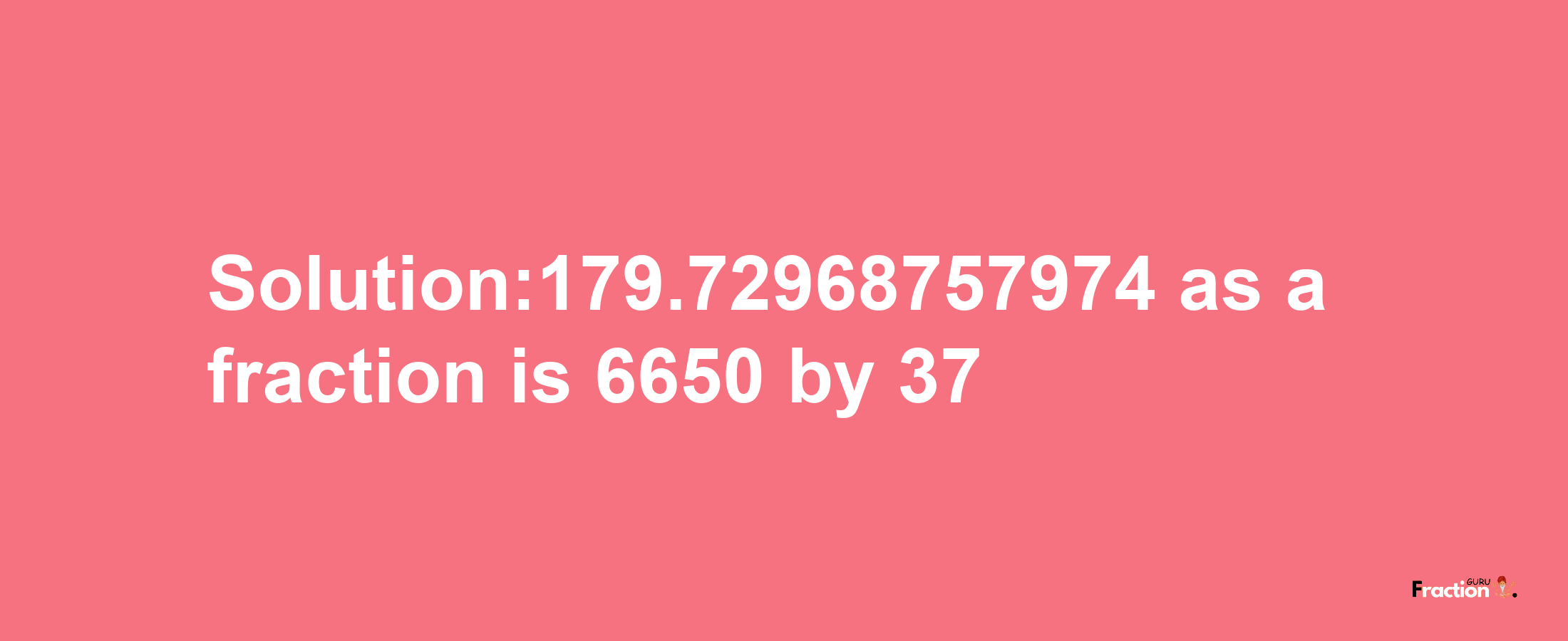 Solution:179.72968757974 as a fraction is 6650/37