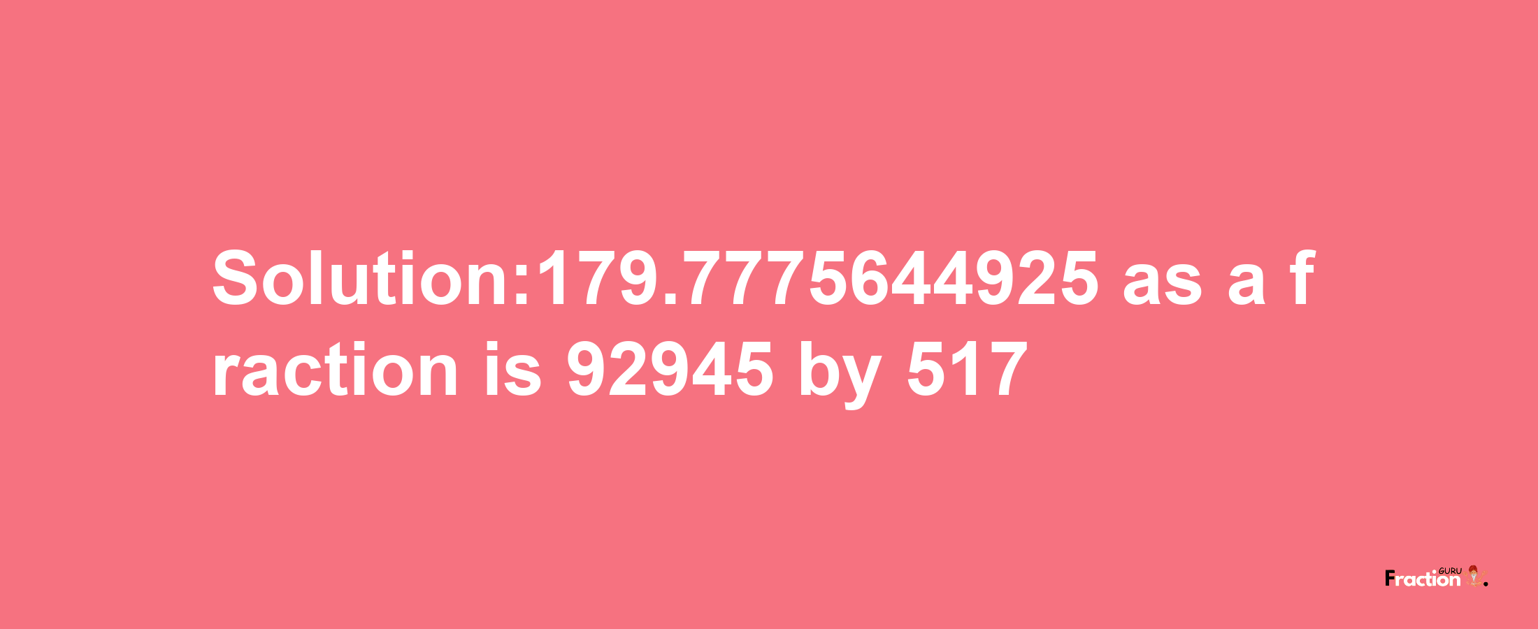 Solution:179.7775644925 as a fraction is 92945/517