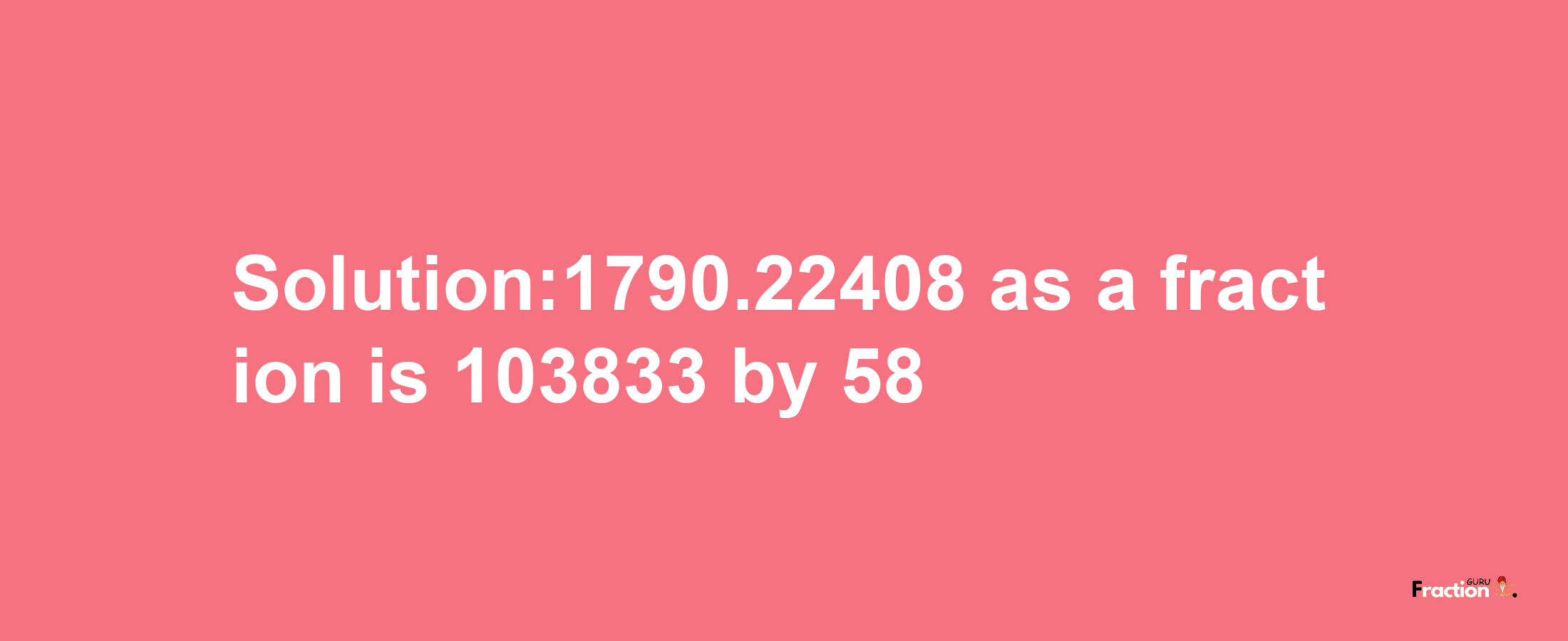 Solution:1790.22408 as a fraction is 103833/58