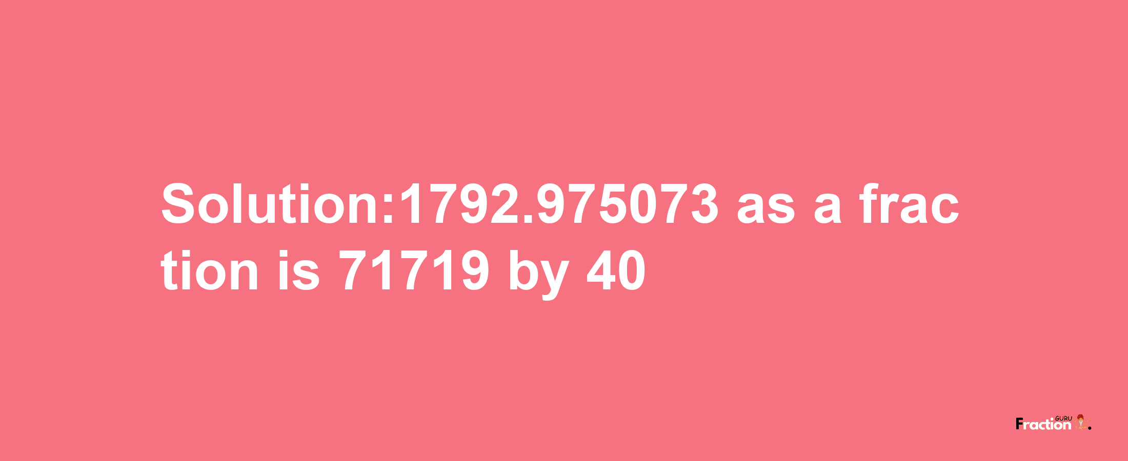 Solution:1792.975073 as a fraction is 71719/40