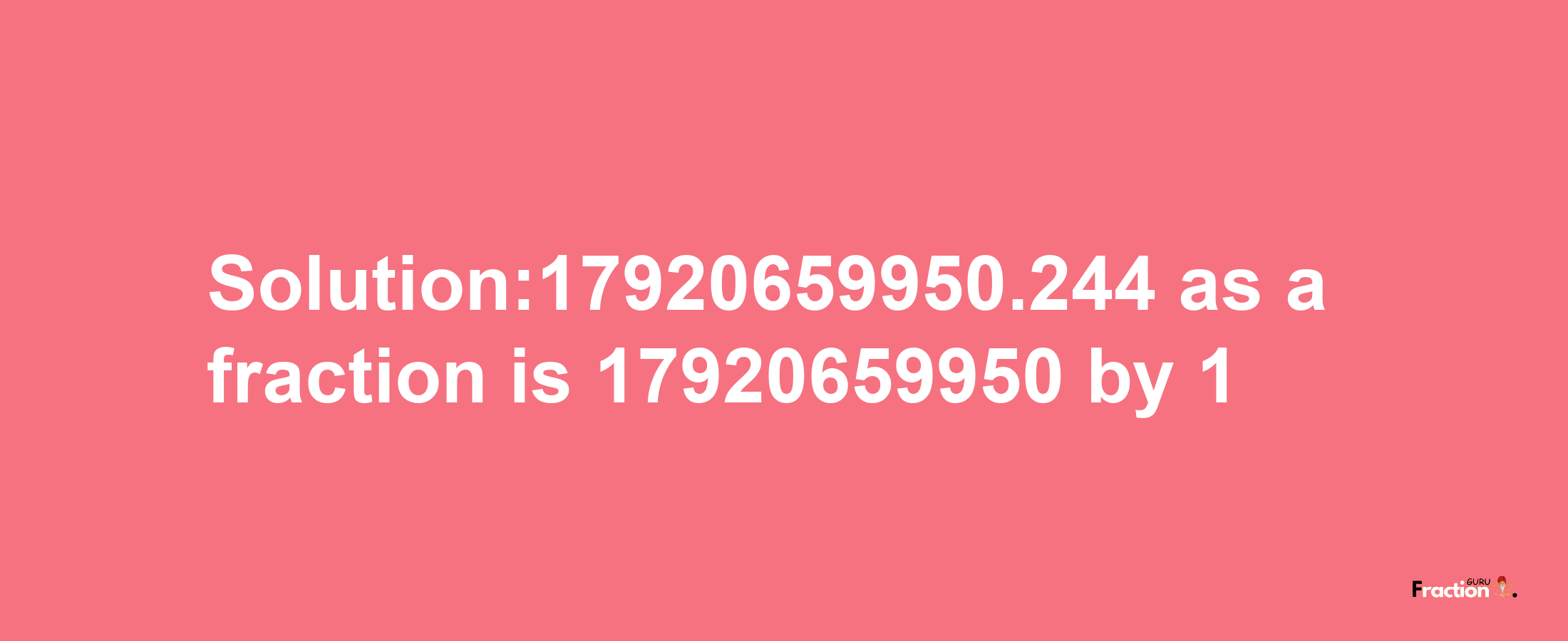 Solution:17920659950.244 as a fraction is 17920659950/1